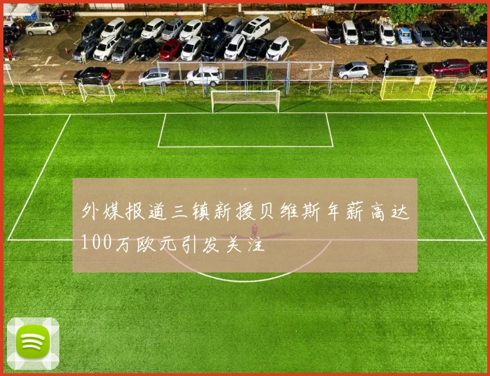 外媒报道三镇新援贝维斯年薪高达100万欧元引发关注