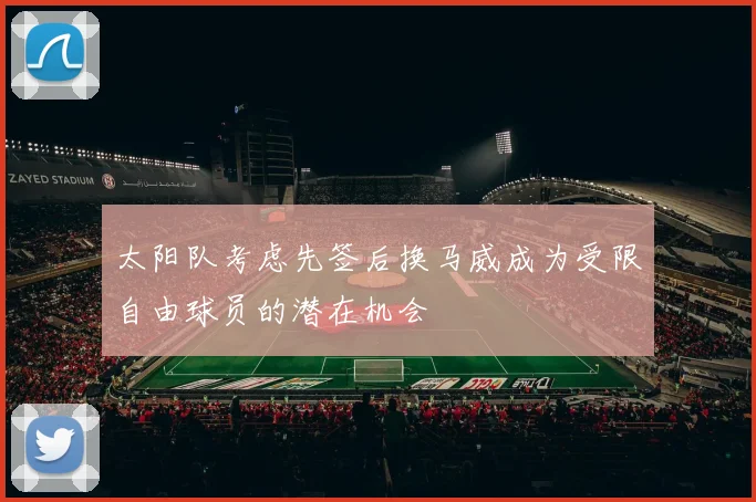 太阳队考虑先签后换马威成为受限自由球员的潜在机会