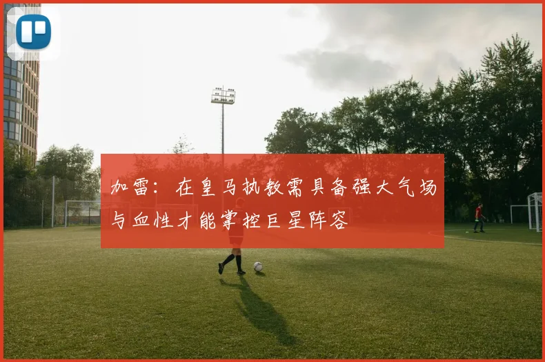 加雷：在皇马执教需具备强大气场与血性才能掌控巨星阵容