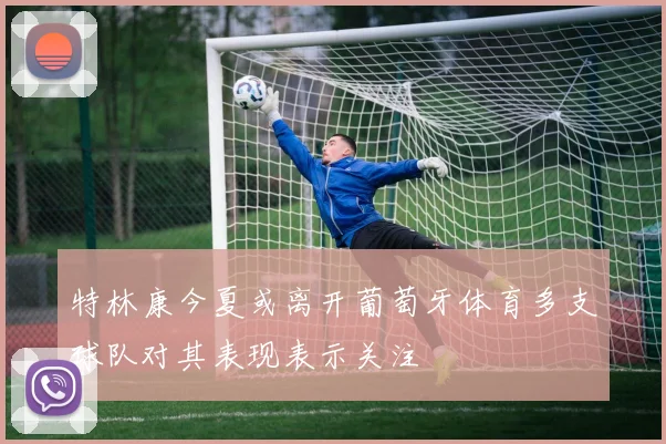 特林康今夏或离开葡萄牙体育多支球队对其表现表示关注