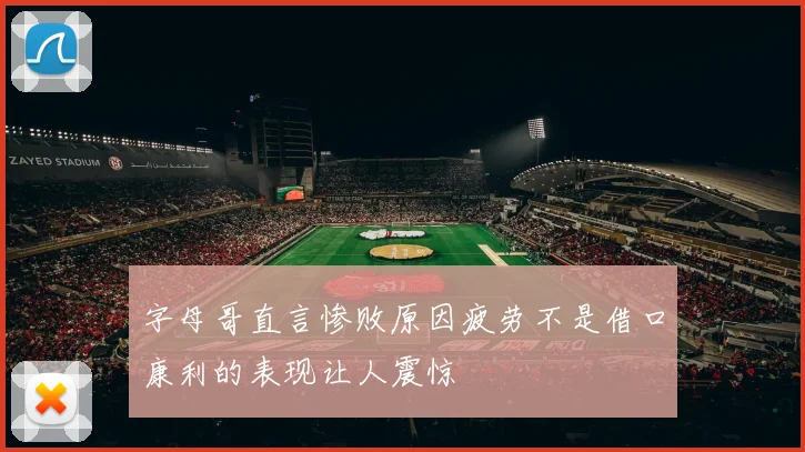 字母哥直言惨败原因疲劳不是借口康利的表现让人震惊