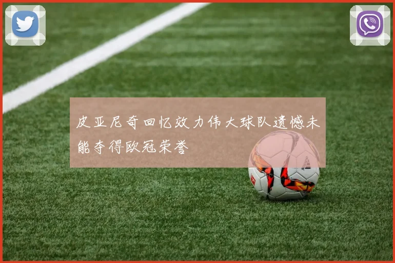 皮亚尼奇回忆效力伟大球队遗憾未能夺得欧冠荣誉