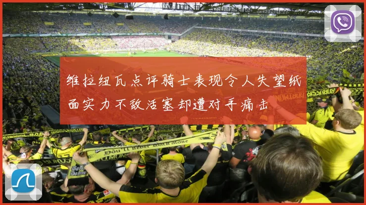 维拉纽瓦点评骑士表现令人失望纸面实力不敌活塞却遭对手痛击