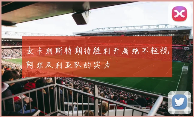 麦卡利斯特期待胜利开局绝不轻视阿尔及利亚队的实力
