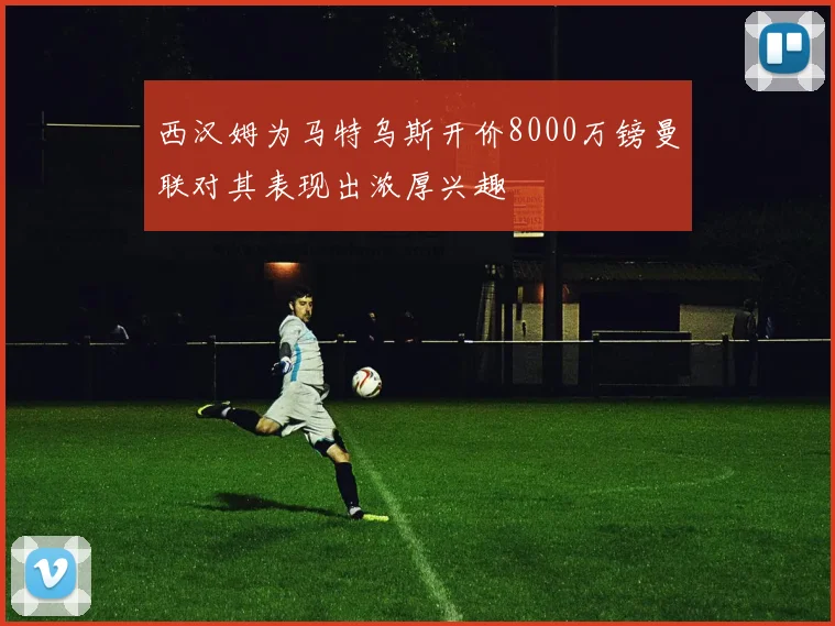 西汉姆为马特乌斯开价8000万镑曼联对其表现出浓厚兴趣