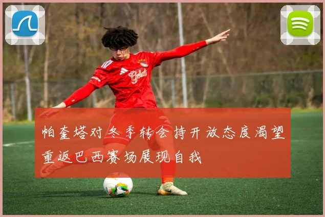 帕奎塔对冬季转会持开放态度渴望重返巴西赛场展现自我