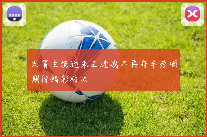 火箭主场迎来五连战不再舟车劳顿期待精彩对决