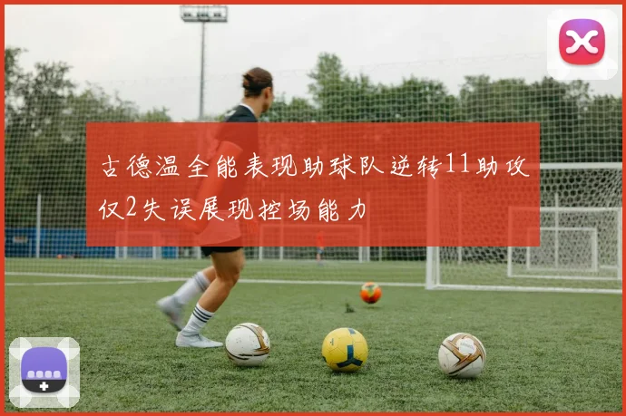 古德温全能表现助球队逆转11助攻仅2失误展现控场能力