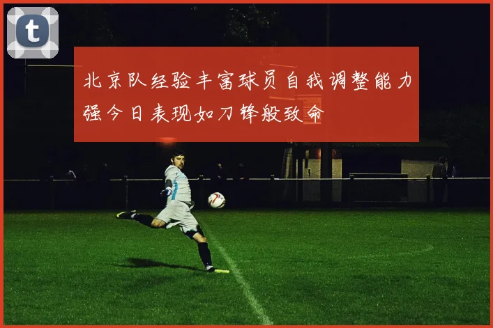 北京队经验丰富球员自我调整能力强今日表现如刀锋般致命