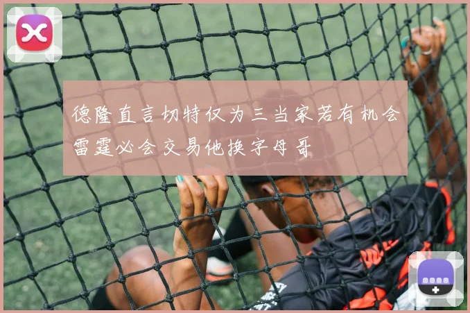 德隆直言切特仅为三当家若有机会雷霆必会交易他换字母哥
