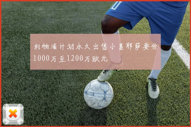 利物浦计划永久出售小基耶萨要价1000万至1200万欧元
