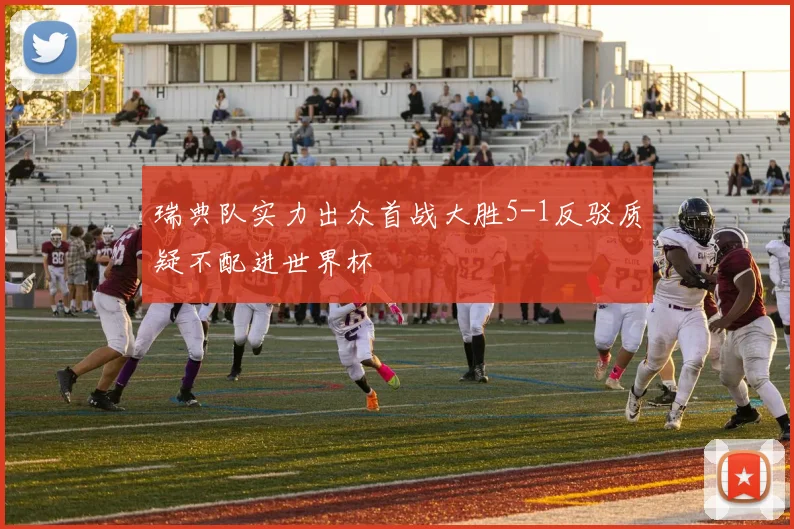 瑞典队实力出众首战大胜5-1反驳质疑不配进世界杯